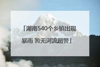 湖南540个乡镇出现暴雨 暂无河流超警