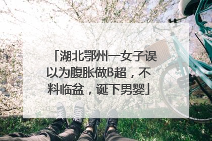 湖北鄂州一女子误以为腹胀做B超，不料临盆，诞下男婴