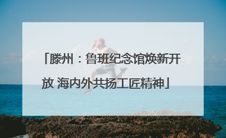 滕州：鲁班纪念馆焕新开放 海内外共扬工匠精神