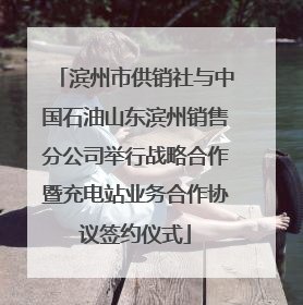 滨州市供销社与中国石油山东滨州销售分公司举行战略合作暨充电站业务合作协议签约仪式