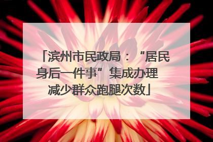 滨州市民政局：“居民身后一件事”集成办理 减少群众跑腿次数