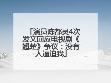 演员陈都灵4次发文回应电视剧《翘楚》争议：没有人逼迫我