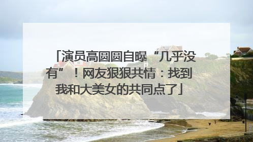 演员高圆圆自曝“几乎没有”！网友狠狠共情：找到我和大美女的共同点了