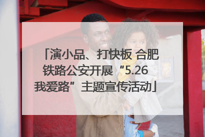 演小品、打快板 合肥铁路公安开展“5.26我爱路”主题宣传活动