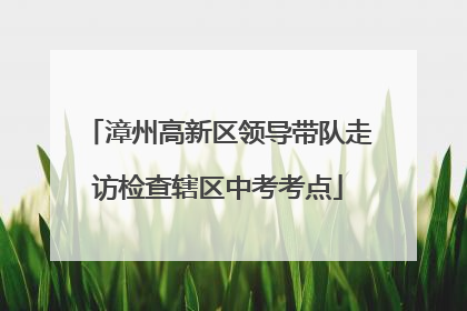 漳州高新区领导带队走访检查辖区中考考点