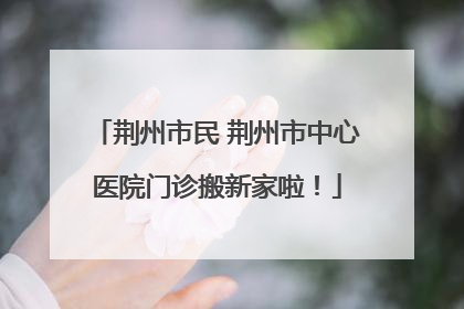 荆州市民 荆州市中心医院门诊搬新家啦！