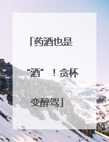 药酒也是 “酒”！贪杯变醉驾
