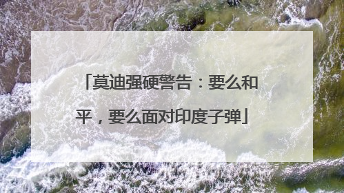 莫迪强硬警告：要么和平，要么面对印度子弹