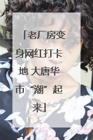 老厂房变身网红打卡地 大唐华市“潮”起来