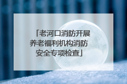 老河口消防开展养老福利机构消防安全专项检查