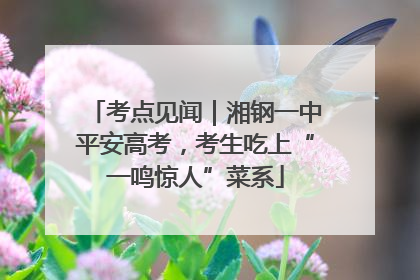 考点见闻｜湘钢一中平安高考，考生吃上“一鸣惊人”菜系