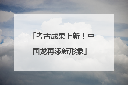 考古成果上新！中国龙再添新形象