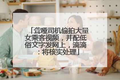聋哑司机偷拍大量女乘客视频，并配低俗文字发网上，滴滴：将核实处理