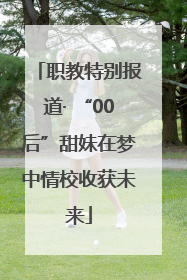 职教特别报道· “00后”甜妹在梦中情校收获未来