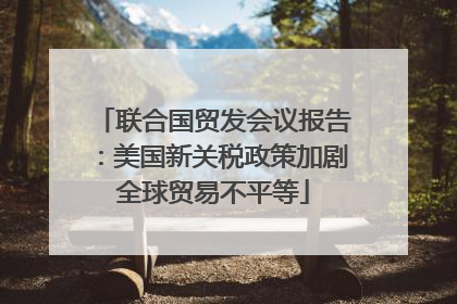 联合国贸发会议报告：美国新关税政策加剧全球贸易不平等