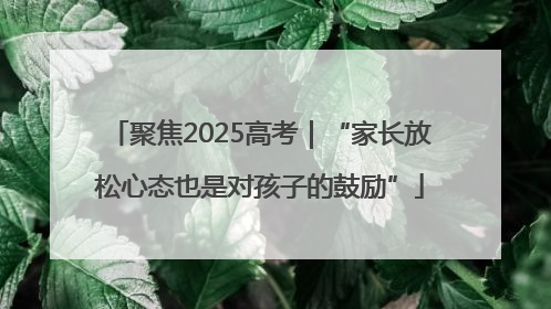 聚焦2025高考｜“家长放松心态也是对孩子的鼓励”