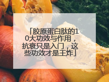 胶原蛋白肽的10大功效与作用，抗衰只是入门，这些功效才是王炸