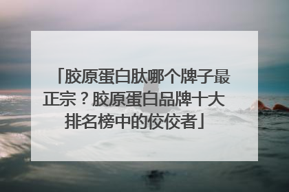 胶原蛋白肽哪个牌子最正宗？胶原蛋白品牌十大排名榜中的佼佼者