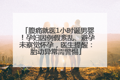 腹痛就医1小时诞男婴！孕妇因例假紊乱、避孕未察觉怀孕，医生提醒：胎动异常需警惕