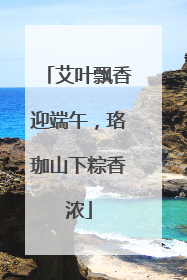 艾叶飘香迎端午，珞珈山下粽香浓