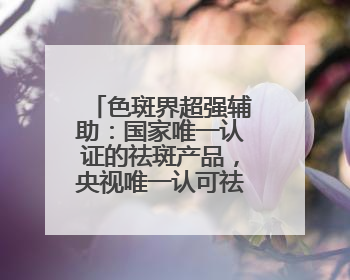色斑界超强辅助：国家唯一认证的祛斑产品，央视唯一认可祛斑霜