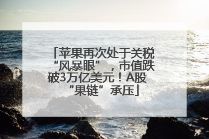 苹果再次处于关税“风暴眼”，市值跌破3万亿美元！A股“果链”承压