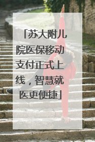苏大附儿院医保移动支付正式上线，智慧就医更便捷