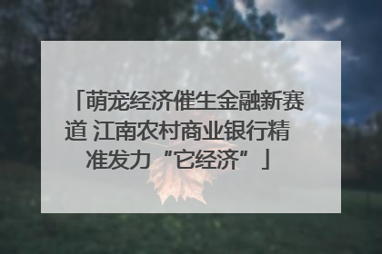 萌宠经济催生金融新赛道 江南农村商业银行精准发力“它经济”