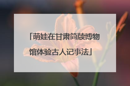 萌娃在甘肃简牍博物馆体验古人记事法