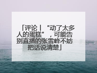 评论丨“动了太多人的蛋糕”，可能告别直播的张雪峰不妨把话说清楚