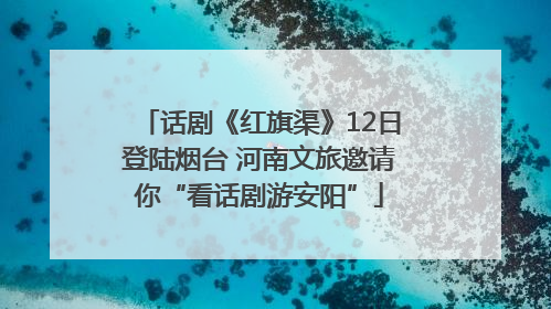 话剧《红旗渠》12日登陆烟台 河南文旅邀请你“看话剧游安阳”