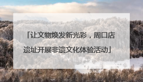 让文物焕发新光彩，周口店遗址开展非遗文化体验活动