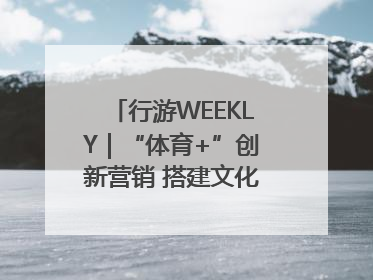 行游WEEKLY｜“体育+”创新营销 搭建文化传播新场景