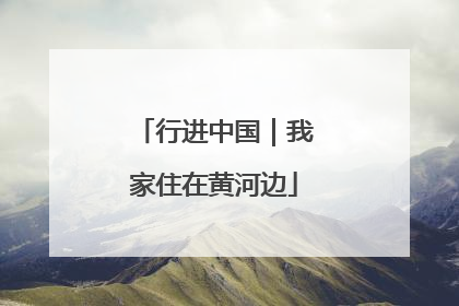 行进中国｜我家住在黄河边