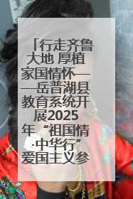 行走齐鲁大地 厚植家国情怀——岳普湖县教育系统开展2025年“祖国情·中华行”爱国主义参观研学活动
