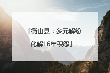 衡山县：多元解纷化解16年积怨