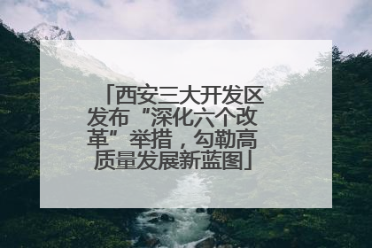 西安三大开发区发布“深化六个改革”举措，勾勒高质量发展新蓝图