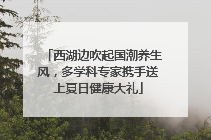 西湖边吹起国潮养生风，多学科专家携手送上夏日健康大礼