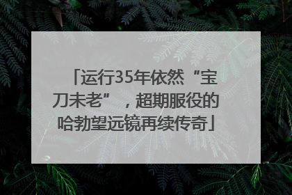 运行35年依然“宝刀未老”，超期服役的哈勃望远镜再续传奇
