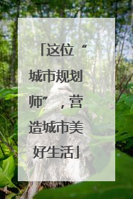 这位“城市规划师”，营造城市美好生活