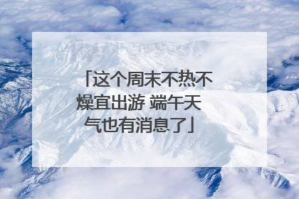 这个周末不热不燥宜出游 端午天气也有消息了