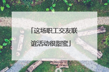 这场职工交友联谊活动很甜蜜