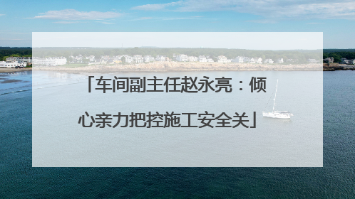 车间副主任赵永亮：倾心亲力把控施工安全关