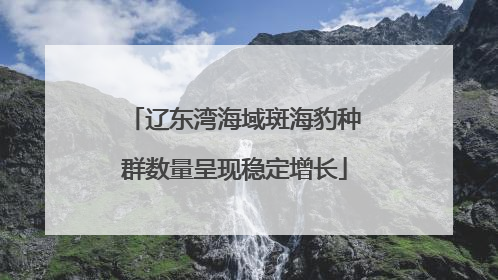 辽东湾海域斑海豹种群数量呈现稳定增长