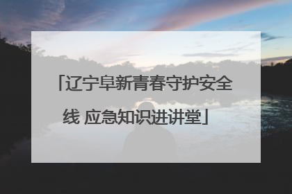 辽宁阜新青春守护安全线 应急知识进讲堂