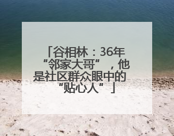 谷相林：36年“邻家大哥”，他是社区群众眼中的“贴心人”