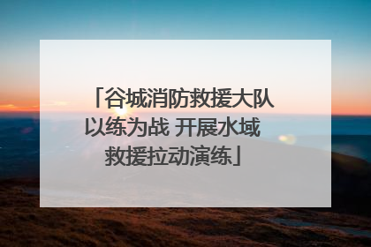 谷城消防救援大队以练为战 开展水域救援拉动演练