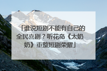 谁说短剧不能有自己的全民喜剧？听花岛《太奶奶》重整短剧荣耀