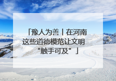 豫人为善丨在河南这些道德模范让文明“触手可及”