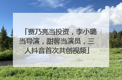 贾乃亮当投资，李小璐当导演，甜馨当演员，三人抖音首次共创视频